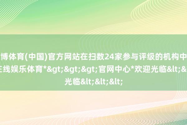 世博体育(中国)官方网站在扫数24家参与评级的机构中-*世博在线娱乐体育*>>>官网中心*欢迎光临<<<