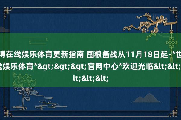 世博在线娱乐体育更新指南 囤粮备战从11月18日起-*世博在线娱乐体育*>>>官网中心*欢迎光临<<<
