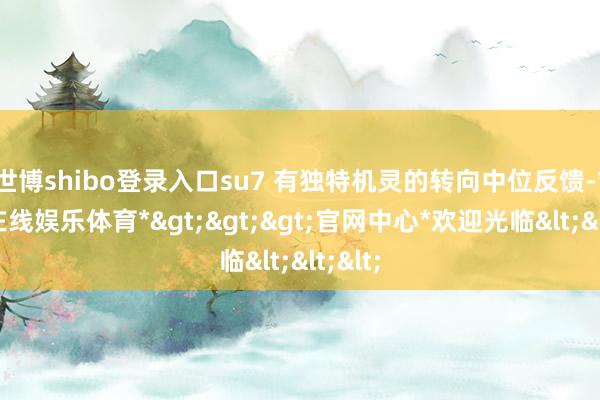 世博shibo登录入口su7 有独特机灵的转向中位反馈-*世博在线娱乐体育*>>>官网中心*欢迎光临<<<