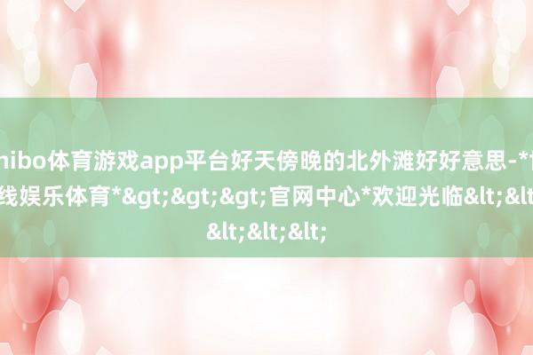shibo体育游戏app平台好天傍晚的北外滩好好意思-*世博在线娱乐体育*>>>官网中心*欢迎光临<<<