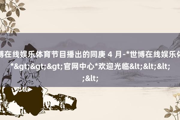 世博在线娱乐体育节目播出的同庚 4 月-*世博在线娱乐体育*>>>官网中心*欢迎光临<<<