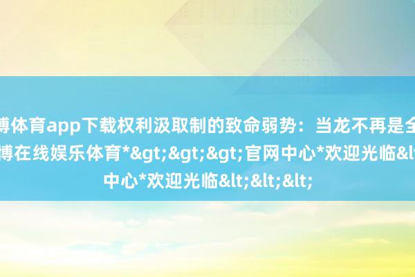 世博体育app下载权利汲取制的致命弱势：当龙不再是全齐威慑-*世博在线娱乐体育*>>>官网中心*欢迎光临<<<