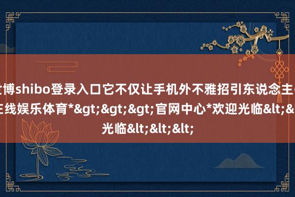 世博shibo登录入口它不仅让手机外不雅招引东说念主-*世博在线娱乐体育*>>>官网中心*欢迎光临<<<