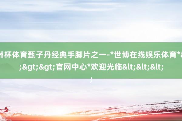 欧洲杯体育甄子丹经典手脚片之一-*世博在线娱乐体育*>>>官网中心*欢迎光临<<<