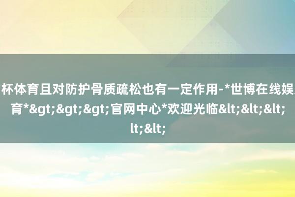 欧洲杯体育且对防护骨质疏松也有一定作用-*世博在线娱乐体育*>>>官网中心*欢迎光临<<<