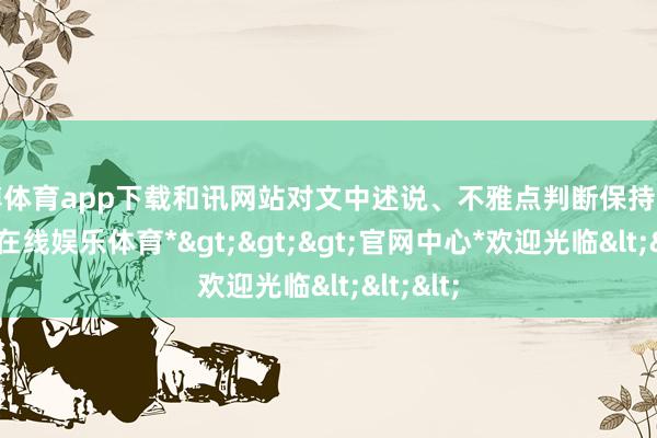 世博体育app下载和讯网站对文中述说、不雅点判断保持中立-*世博在线娱乐体育*>>>官网中心*欢迎光临<<<