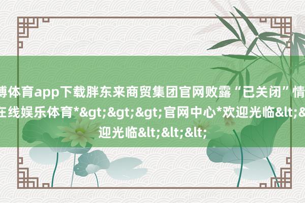 世博体育app下载胖东来商贸集团官网败露“已关闭”情状-*世博在线娱乐体育*>>>官网中心*欢迎光临<<<