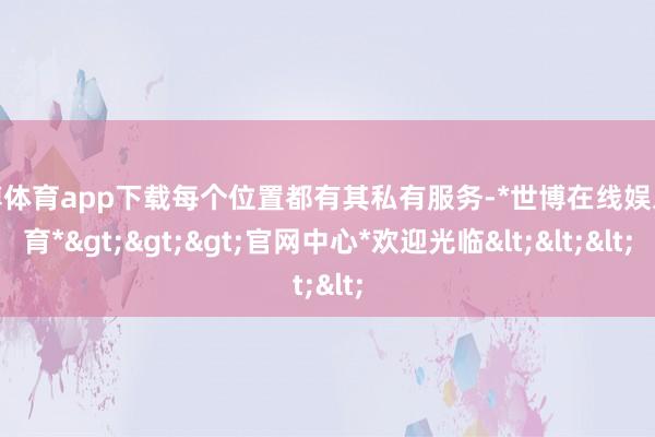 世博体育app下载每个位置都有其私有服务-*世博在线娱乐体育*>>>官网中心*欢迎光临<<<