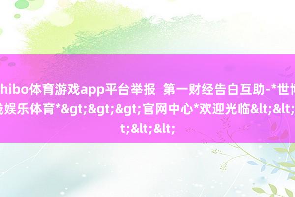 shibo体育游戏app平台举报  第一财经告白互助-*世博在线娱乐体育*>>>官网中心*欢迎光临<<<