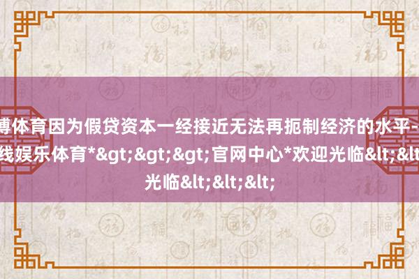 世博体育因为假贷资本一经接近无法再扼制经济的水平-*世博在线娱乐体育*>>>官网中心*欢迎光临<<<