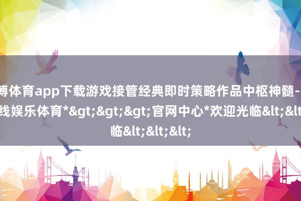 世博体育app下载游戏接管经典即时策略作品中枢神髓-*世博在线娱乐体育*>>>官网中心*欢迎光临<<<