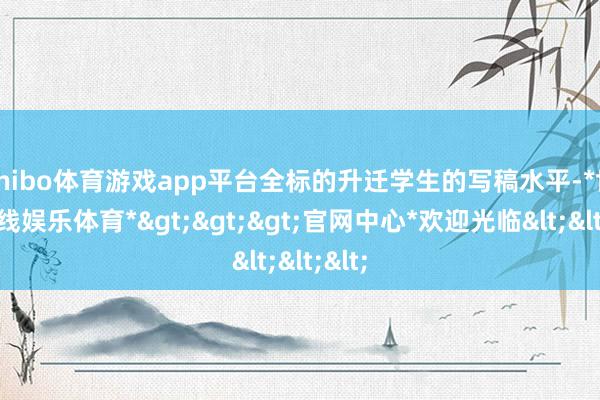 shibo体育游戏app平台全标的升迁学生的写稿水平-*世博在线娱乐体育*>>>官网中心*欢迎光临<<<