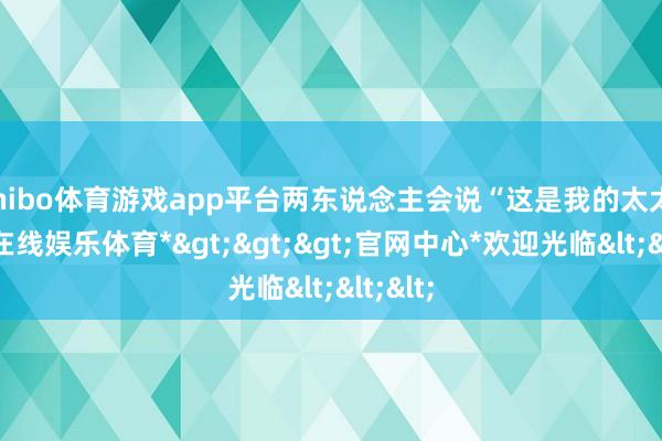 shibo体育游戏app平台两东说念主会说“这是我的太太-*世博在线娱乐体育*>>>官网中心*欢迎光临<<<