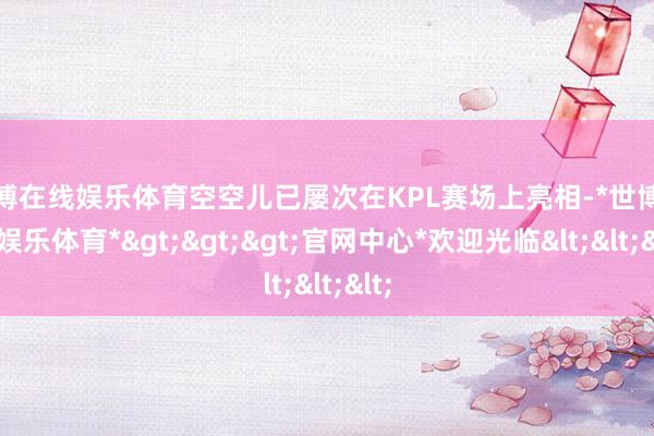 世博在线娱乐体育空空儿已屡次在KPL赛场上亮相-*世博在线娱乐体育*>>>官网中心*欢迎光临<<<