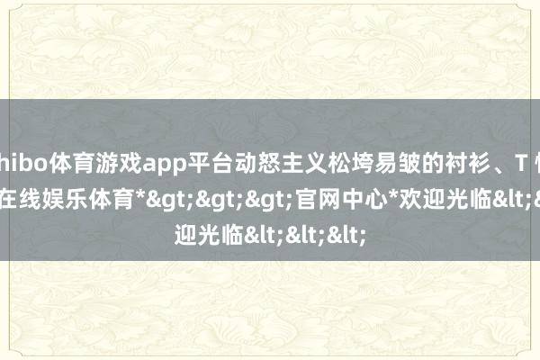 shibo体育游戏app平台动怒主义松垮易皱的衬衫、T 恤-*世博在线娱乐体育*>>>官网中心*欢迎光临<<<