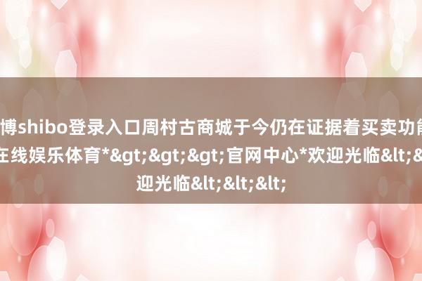 世博shibo登录入口周村古商城于今仍在证据着买卖功能-*世博在线娱乐体育*>>>官网中心*欢迎光临<<<