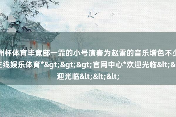 欧洲杯体育毕竟郜一霏的小号演奏为赵雷的音乐增色不少-*世博在线娱乐体育*>>>官网中心*欢迎光临<<<
