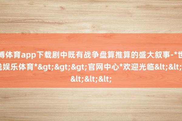 世博体育app下载剧中既有战争盘算推算的盛大叙事-*世博在线娱乐体育*>>>官网中心*欢迎光临<<<