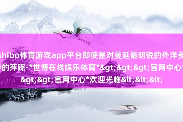 shibo体育游戏app平台即使是对蔓延最明锐的外洋参与者也在加深在沙特的萍踪-*世博在线娱乐体育*>>>官网中心*欢迎光临<<<