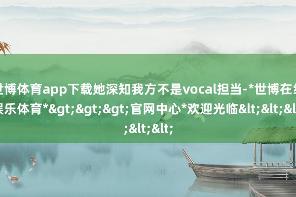 世博体育app下载她深知我方不是vocal担当-*世博在线娱乐体育*>>>官网中心*欢迎光临<<<