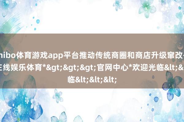 shibo体育游戏app平台推动传统商圈和商店升级窜改-*世博在线娱乐体育*>>>官网中心*欢迎光临<<<