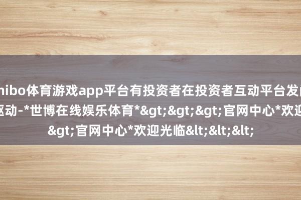 shibo体育游戏app平台有投资者在投资者互动平台发问：钴价从二月底驱动-*世博在线娱乐体育*>>>官网中心*欢迎光临<<<