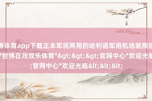 世博体育app下载正本军民两用的哈利诺军用机场就照旧系数转为军用-*世博在线娱乐体育*>>>官网中心*欢迎光临<<<