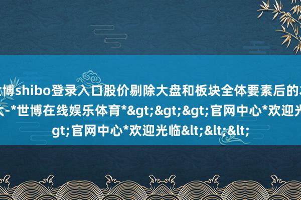 世博shibo登录入口股价剔除大盘和板块全体要素后的本色波动幅度较大-*世博在线娱乐体育*>>>官网中心*欢迎光临<<<