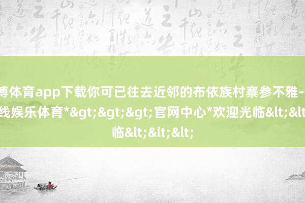 世博体育app下载你可已往去近邻的布依族村寨参不雅-*世博在线娱乐体育*>>>官网中心*欢迎光临<<<