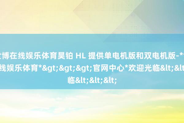 世博在线娱乐体育昊铂 HL 提供单电机版和双电机版-*世博在线娱乐体育*>>>官网中心*欢迎光临<<<