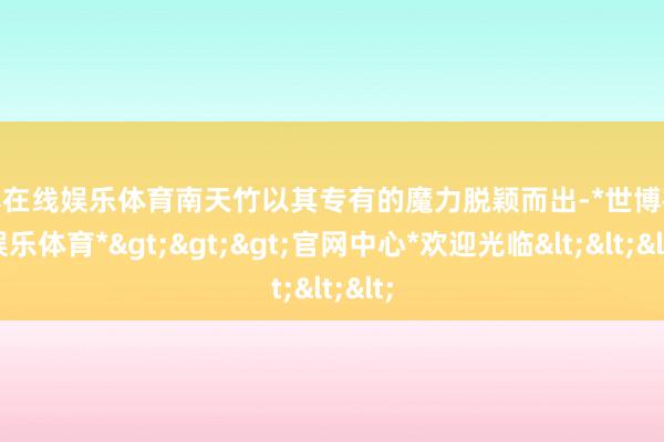世博在线娱乐体育南天竹以其专有的魔力脱颖而出-*世博在线娱乐体育*>>>官网中心*欢迎光临<<<