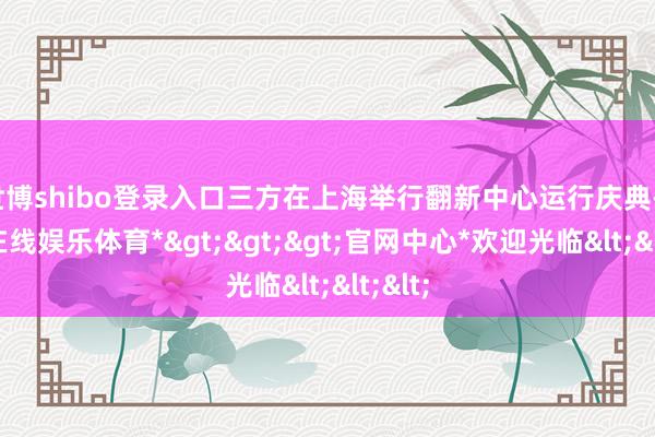 世博shibo登录入口三方在上海举行翻新中心运行庆典-*世博在线娱乐体育*>>>官网中心*欢迎光临<<<