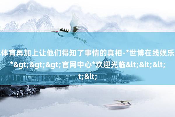 世博体育再加上让他们得知了事情的真相-*世博在线娱乐体育*>>>官网中心*欢迎光临<<<