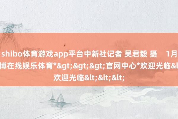 shibo体育游戏app平台中新社记者 吴君毅 摄    1月23日-*世博在线娱乐体育*>>>官网中心*欢迎光临<<<