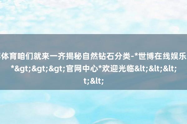 世博体育咱们就来一齐揭秘自然钻石分类-*世博在线娱乐体育*>>>官网中心*欢迎光临<<<