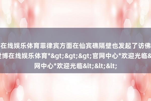 世博在线娱乐体育菲律宾方面在仙宾礁隔壁也发起了访佛的寻衅看成-*世博在线娱乐体育*>>>官网中心*欢迎光临<<<