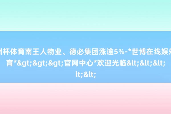 欧洲杯体育南王人物业、德必集团涨逾5%-*世博在线娱乐体育*>>>官网中心*欢迎光临<<<