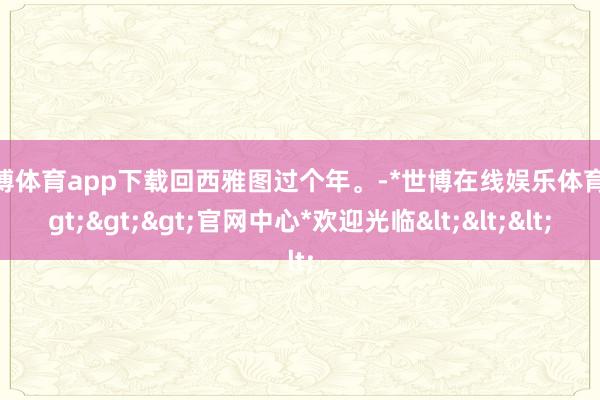 世博体育app下载回西雅图过个年。-*世博在线娱乐体育*>>>官网中心*欢迎光临<<<