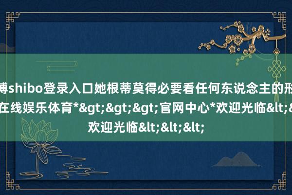 世博shibo登录入口她根蒂莫得必要看任何东说念主的形貌-*世博在线娱乐体育*>>>官网中心*欢迎光临<<<