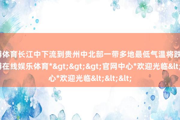 世博体育长江中下流到贵州中北部一带多地最低气温将跌破0℃-*世博在线娱乐体育*>>>官网中心*欢迎光临<<<