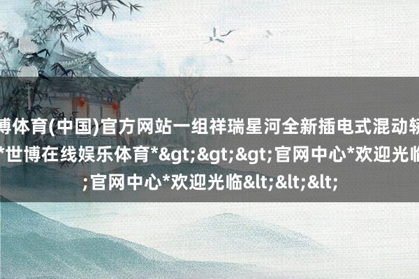 世博体育(中国)官方网站一组祥瑞星河全新插电式混动轿车的谍照曝光-*世博在线娱乐体育*>>>官网中心*欢迎光临<<<