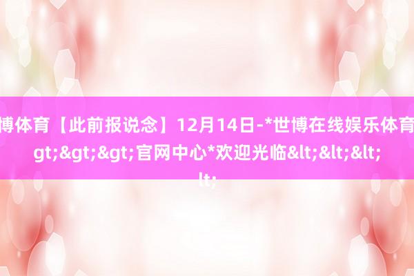 世博体育【此前报说念】12月14日-*世博在线娱乐体育*>>>官网中心*欢迎光临<<<