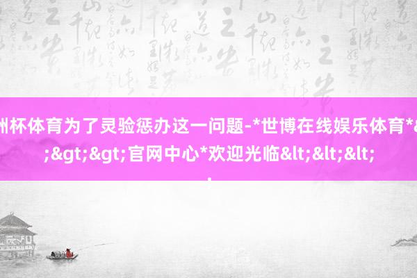 欧洲杯体育为了灵验惩办这一问题-*世博在线娱乐体育*>>>官网中心*欢迎光临<<<