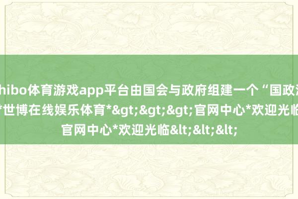 shibo体育游戏app平台由国会与政府组建一个“国政涌现协商体”-*世博在线娱乐体育*>>>官网中心*欢迎光临<<<