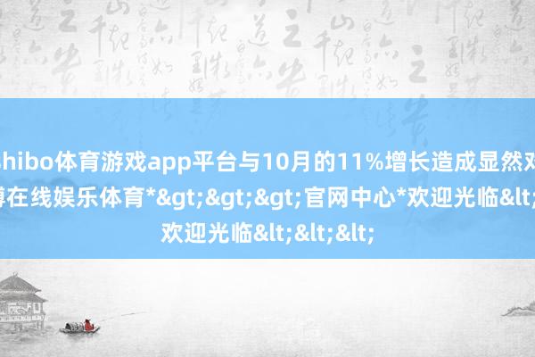shibo体育游戏app平台与10月的11%增长造成显然对比-*世博在线娱乐体育*>>>官网中心*欢迎光临<<<
