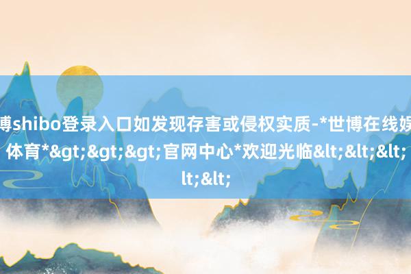 世博shibo登录入口如发现存害或侵权实质-*世博在线娱乐体育*>>>官网中心*欢迎光临<<<