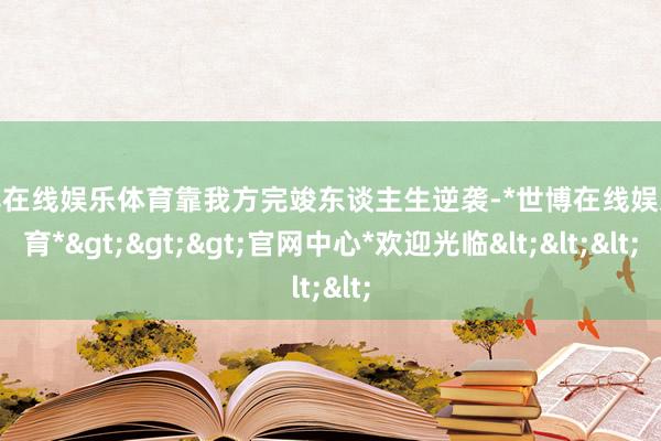世博在线娱乐体育靠我方完竣东谈主生逆袭-*世博在线娱乐体育*>>>官网中心*欢迎光临<<<