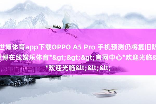 世博体育app下载OPPO A5 Pro 手机预测仍将复旧防水功能-*世博在线娱乐体育*>>>官网中心*欢迎光临<<<