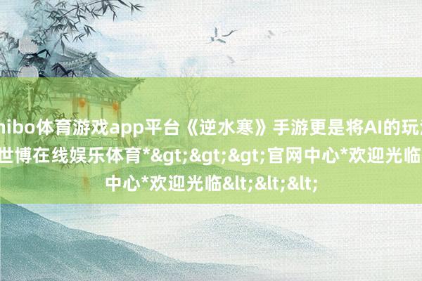shibo体育游戏app平台《逆水寒》手游更是将AI的玩法玩出了花-*世博在线娱乐体育*>>>官网中心*欢迎光临<<<