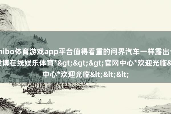 shibo体育游戏app平台值得看重的问界汽车一样露出也不算好-*世博在线娱乐体育*>>>官网中心*欢迎光临<<<